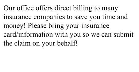 Our office offers direct billing to many insurance companies to save you time and money! Please bring your insurance card/information with you so we can submit the claim on your behalf!